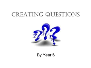 Creating Questions




      By Year 6
 