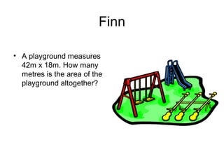 Finn

• A playground measures
  42m x 18m. How many
  metres is the area of the
  playground altogether?
 