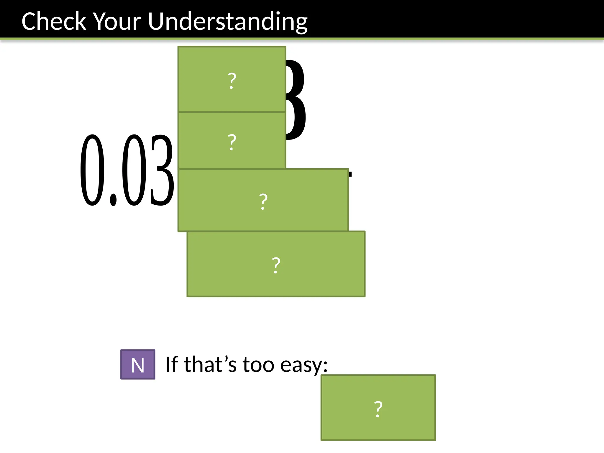 Check Your Understanding
0.03=
𝟑
𝟏𝟎𝟎
If that’s too easy:
N
?
?
?
?
?
 
