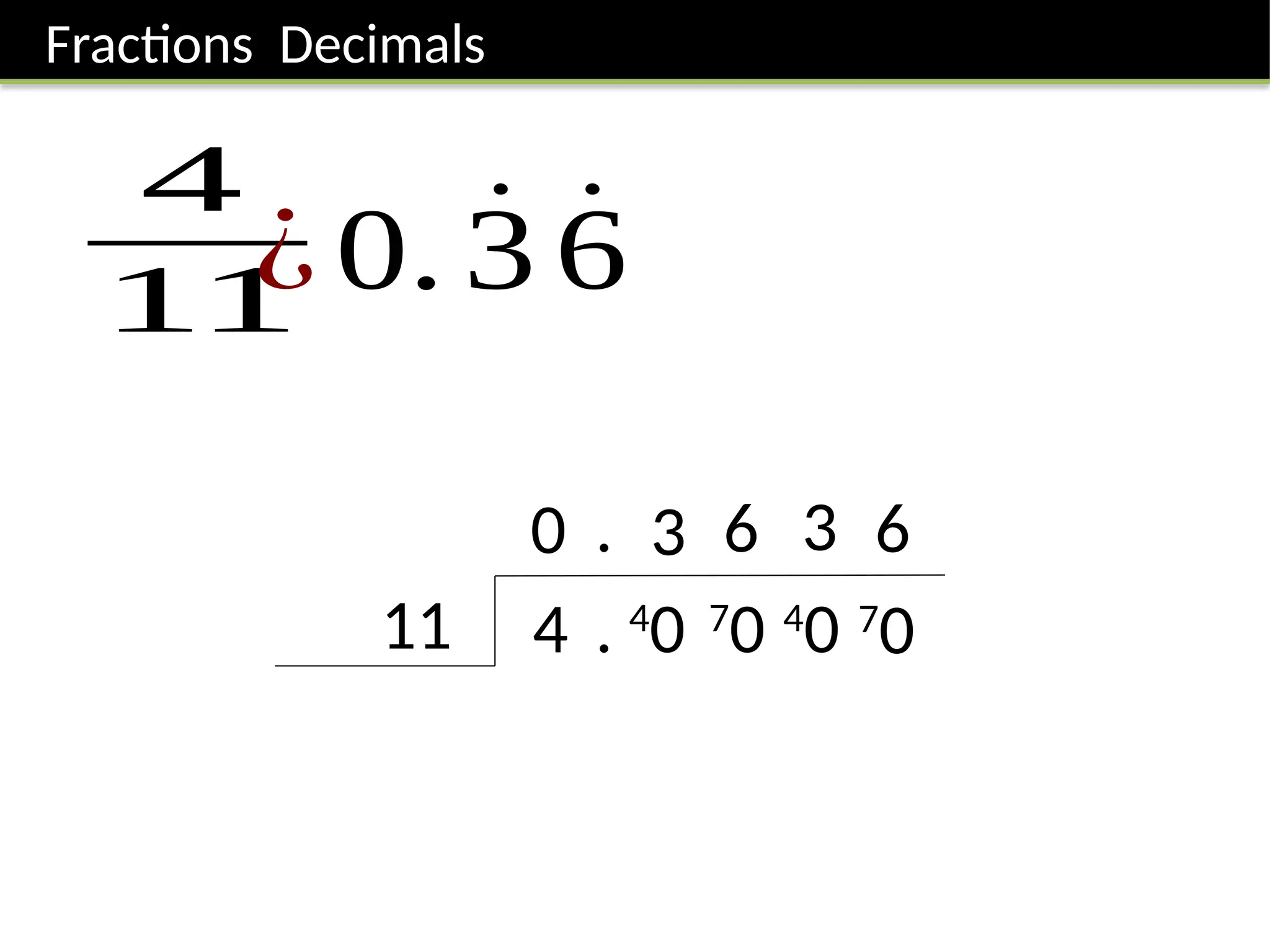 Fractions Decimals
4
11
4
11
0
. 4
0
. 3
7
0
6
4
0
3
7
0
6
¿ 0. 3̇ 6̇
 