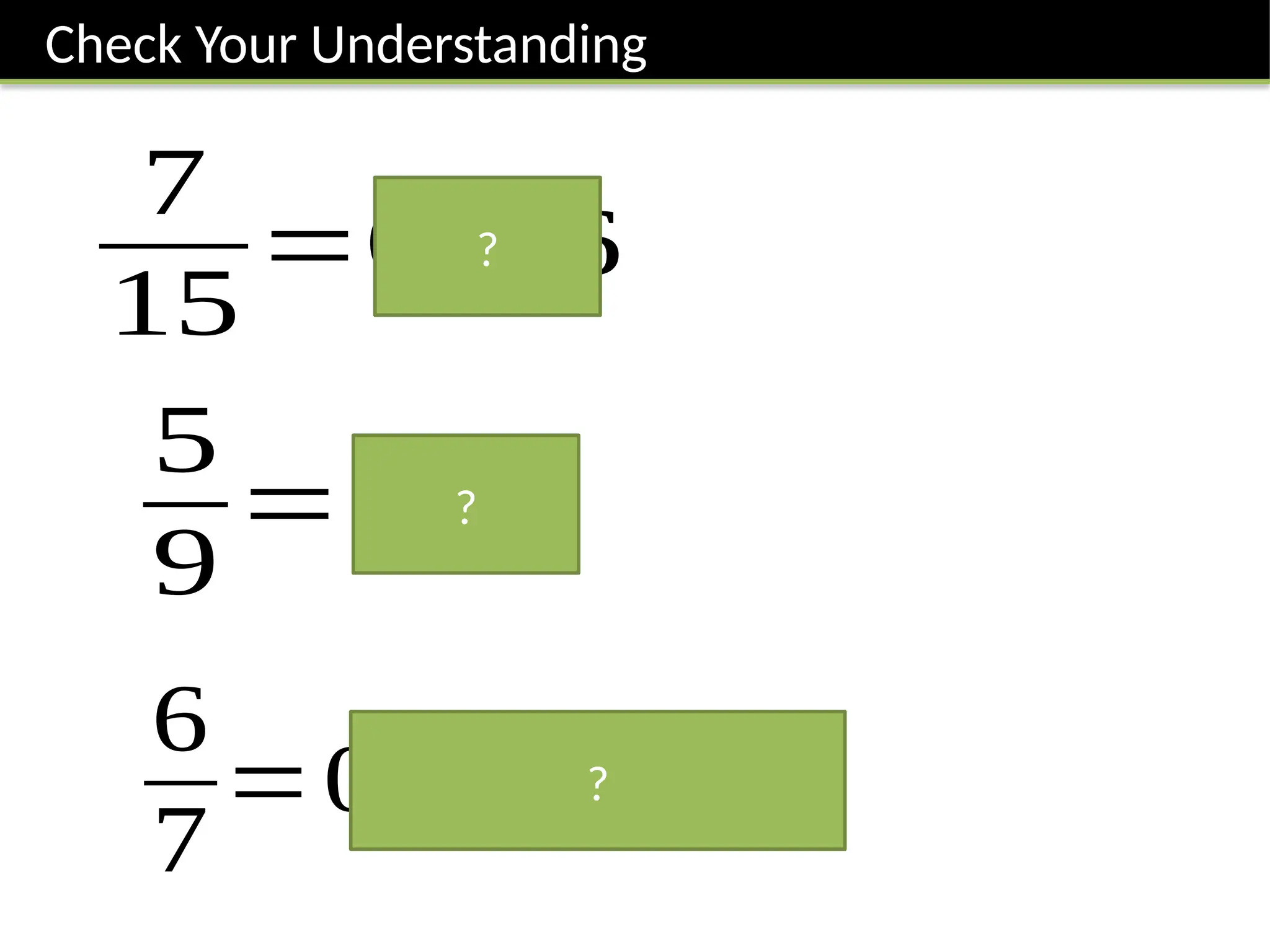 Check Your Understanding
5
9
=0.5̇
6
7
=0. 8̇ 5714 2̇
?
7
15
=0.4 6̇
?
?
 