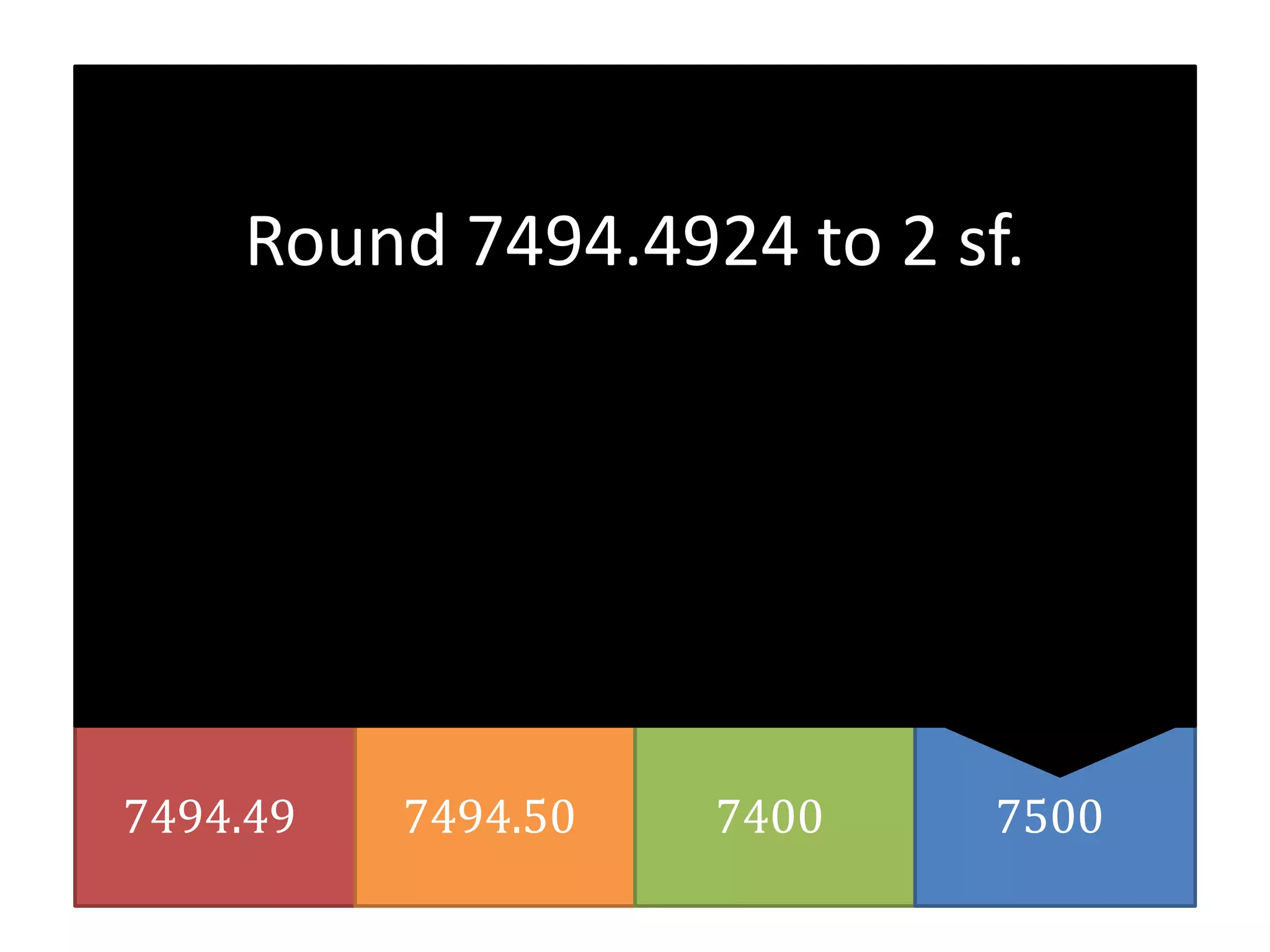 7494.49 7494.50 7400 7500
Round 7494.4924 to 2 sf.
 