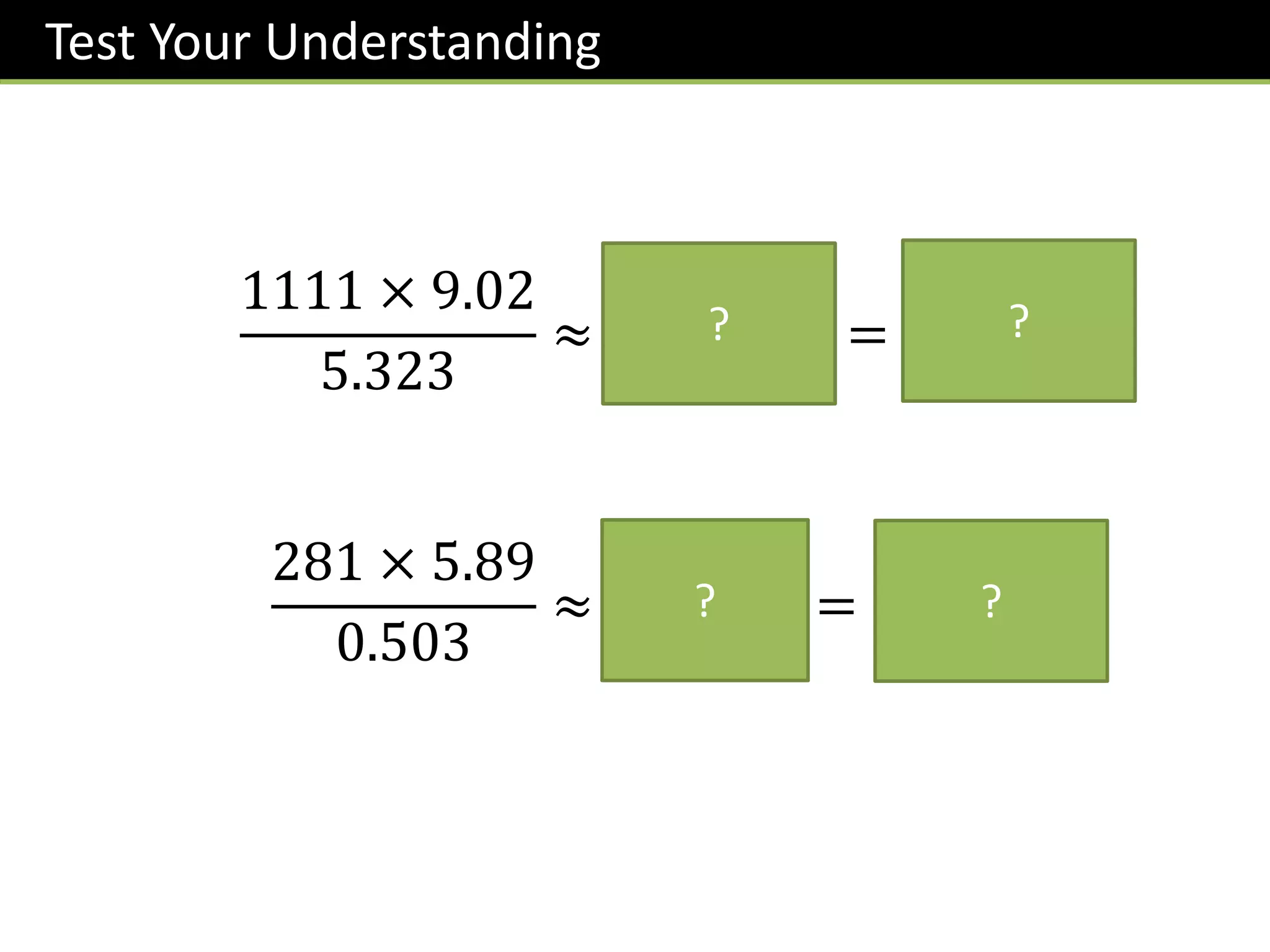 Test Your Understanding
281 × 5.89
0.503
≈
300 × 6
0.5
= 3600
1111 × 9.02
5.323
≈
1000 × 9
5
= 1800
? ?
? ?
 
