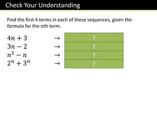 Check Your Understanding
Find the first 4 terms in each of these sequences, given the
formula for the 𝑛th term.
4𝑛 + 3 → 𝟕, 𝟏𝟏, 𝟏𝟓, 𝟏𝟗
3𝑛 − 2 → 𝟏, 𝟒, 𝟕, 𝟏𝟎
𝑛2
− 𝑛 → 𝟎, 𝟐, 𝟔, 𝟏𝟐
2𝑛
+ 3𝑛
→ 𝟓, 𝟏𝟑, 𝟑𝟓, 𝟗𝟕
?
?
?
?
 