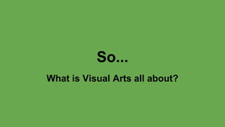 So...
What is Visual Arts all about?
 