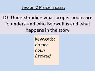 LO: Understanding what proper nouns are
To understand who Beowulf is and what
happens in the story
Lesson 2 Proper nouns
Keywords:
Proper
noun
Beowulf
 