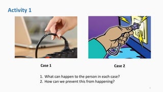 Case 1 Case 2
1. What can happen to the person in each case?
2. How can we prevent this from happening?
Activity 1
1
 