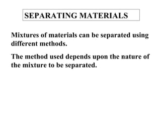 SEPARATING MATERIALS

Mixtures of materials can be separated using
different methods.
The method used depends upon the nature of
the mixture to be separated.
 