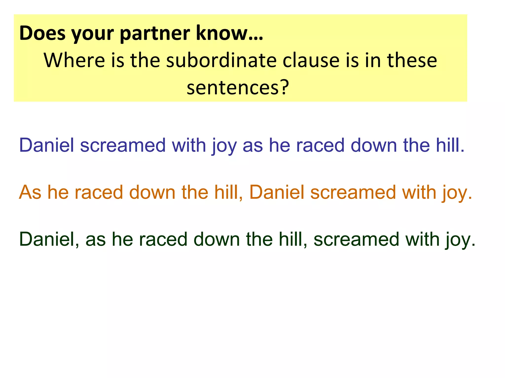 Daniel screamed with joy as he raced down the hill.
As he raced down the hill, Daniel screamed with joy.
Daniel, as he raced down the hill, screamed with joy.
Does your partner know…
Where is the subordinate clause is in these
sentences?
 
