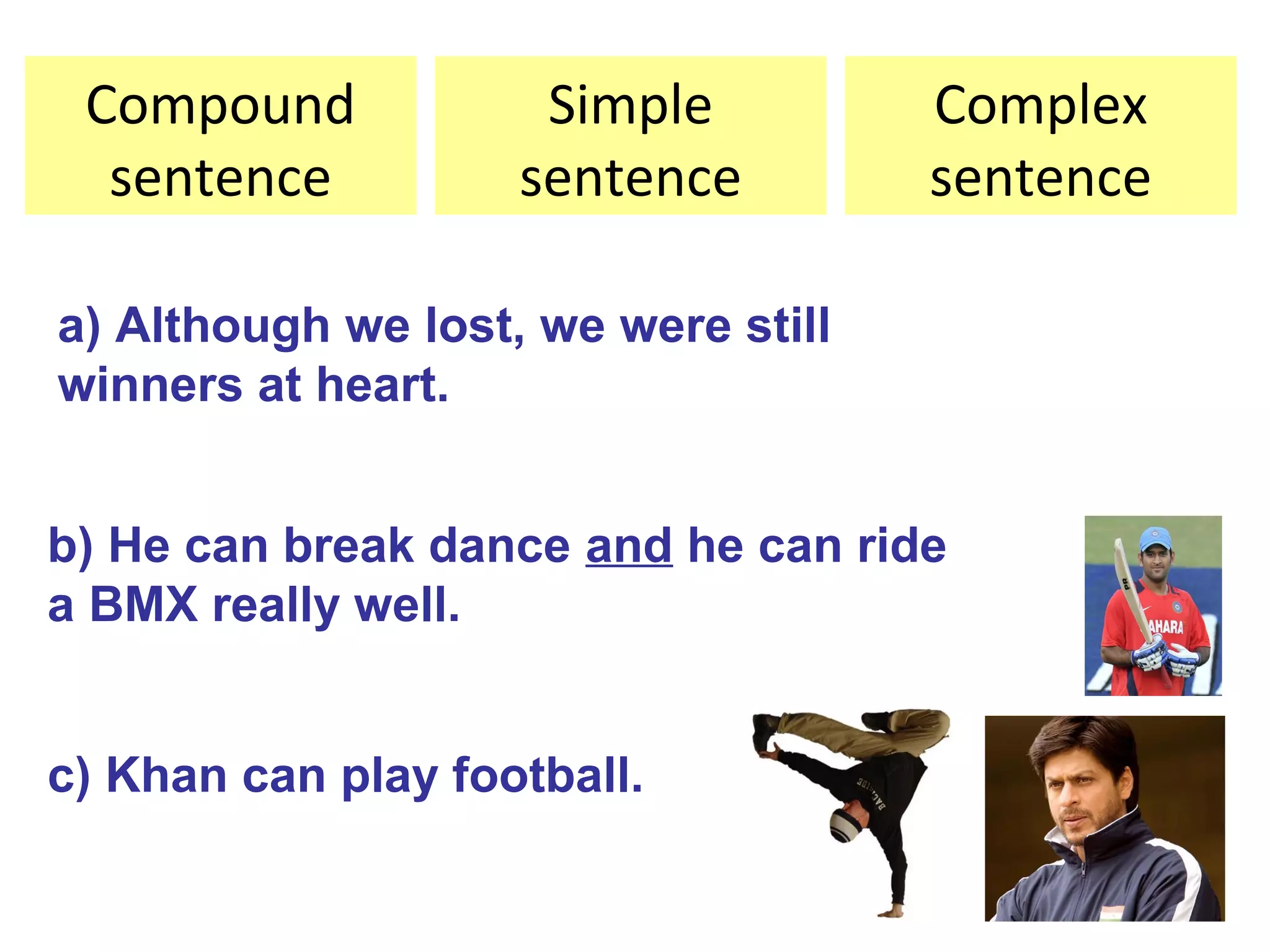 a) Although we lost, we were still
winners at heart.
b) He can break dance and he can ride
a BMX really well.
c) Khan can play football.
Compound
sentence
Simple
sentence
Complex
sentence
 