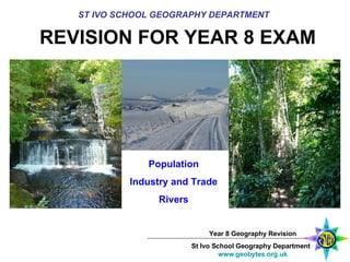 REVISION FOR YEAR 8 EXAM ST IVO SCHOOL GEOGRAPHY DEPARTMENT Population Industry and Trade Rivers 