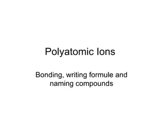 Polyatomic Ions  Bonding, writing formule and naming compounds 