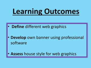 Learning Outcomes
• Define different web graphics
• Develop own banner using professional
software
• Assess house style for web graphics
 