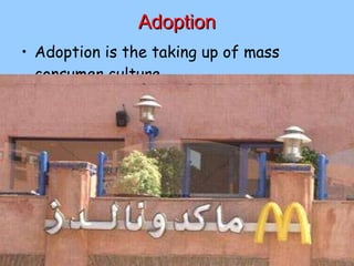 Adoption Adoption is the taking up of mass consumer culture 