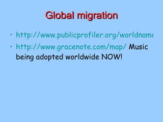 Global migration http://www.publicprofiler.org/worldnames/Default.aspx http://www.gracenote.com/map/  Music being adopted worldwide NOW! 