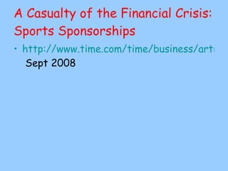 A Casualty of the Financial Crisis: Sports Sponsorships http://www.time.com/time/business/article/0,8599,1841701,00.html?xid=rss-topstories  Sept 2008 