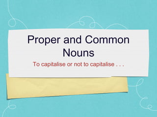 Proper and Common
Nouns
To capitalise or not to capitalise . . .
 