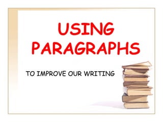 USING
PARAGRAPHS
TO IMPROVE OUR WRITING
 
