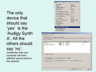 The only device that should say ‘yes’  is the ‘Audigy Synth A’. All the others should say ‘no’.  (remember that your computer will have different sound cards to this picture) 