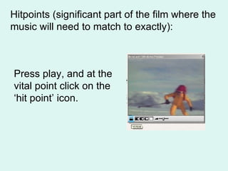 Hitpoints (significant part of the film where the music will need to match to exactly): Press play, and at the vital point click on the ‘hit point’ icon. 