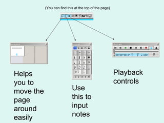 (You can find this at the top of the page) Helps you to move the page around easily Use this to input notes Playback controls 