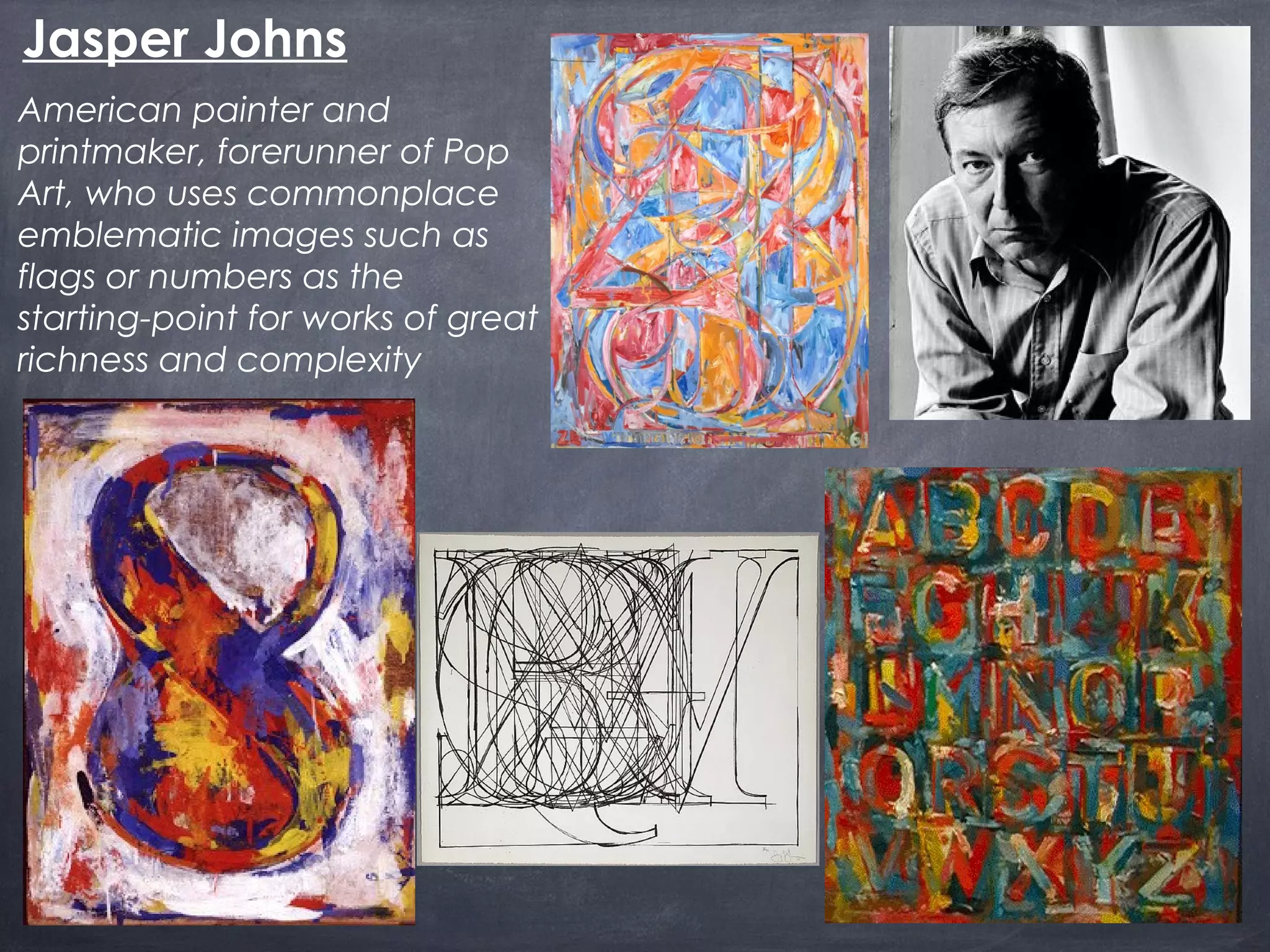 American painter and
printmaker, forerunner of Pop
Art, who uses commonplace
emblematic images such as
flags or numbers as the
starting-point for works of great
richness and complexity
Jasper Johns
 