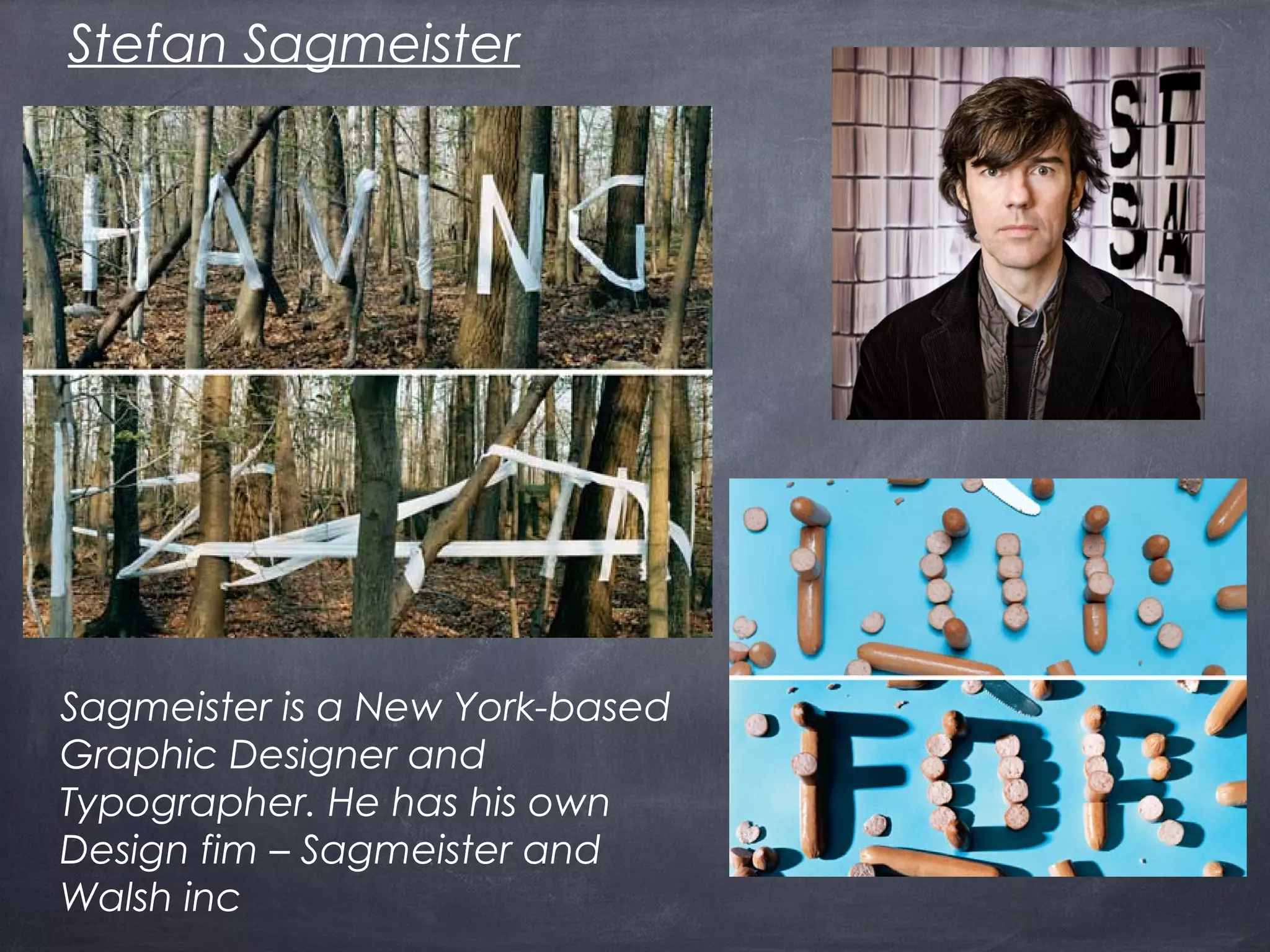 Stefan Sagmeister
Sagmeister is a New York-based
Graphic Designer and
Typographer. He has his own
Design fim – Sagmeister and
Walsh inc
 
