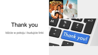 Thank you
Idźcie w pokoju i budujcie linki
 