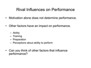 Rival Influences on Performance
• Motivation alone does not determine performance.
• Other factors have an impact on performance.
– Ability
– Training
– Preparation
– Perceptions about ability to perform
• Can you think of other factors that influence
performance?
 