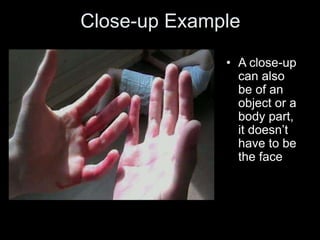 Close-up Example
• A close-up
can also
be of an
object or a
body part,
it doesn’t
have to be
the face
 
