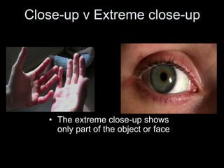 Close-up v Extreme close-up
• The extreme close-up shows
only part of the object or face
 