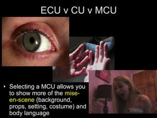 ECU v CU v MCU
• Selecting a MCU allows you
to show more of the mise-
en-scene (background,
props, setting, costume) and
body language
 