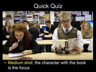Quick Quiz
• Medium shot: the character with the book
is the focus
 