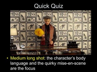 Quick Quiz
• Medium long shot: the character’s body
language and the quirky mise-en-scene
are the focus
 
