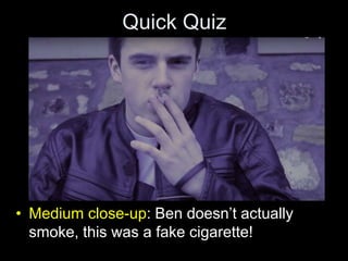 Quick Quiz
• Medium close-up: Ben doesn’t actually
smoke, this was a fake cigarette!
 