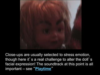 CU
Close-ups are usually selected to stress emotion,
though here it’s a real challenge to alter the doll’s
facial expression! The soundtrack at this point is all
important – see “Playtime”
 