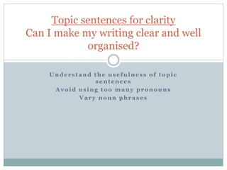 Understand the usefulness of topic
sentences
Avoid using too many pronouns
Vary noun phrases
Topic sentences for clarity
Can I make my writing clear and well
organised?
 