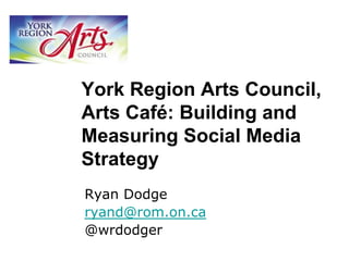 York Region Arts Council,
Arts Café: Building and
Measuring Social Media
Strategy
Ryan Dodge
ryand@rom.on.ca
@wrdodger
 