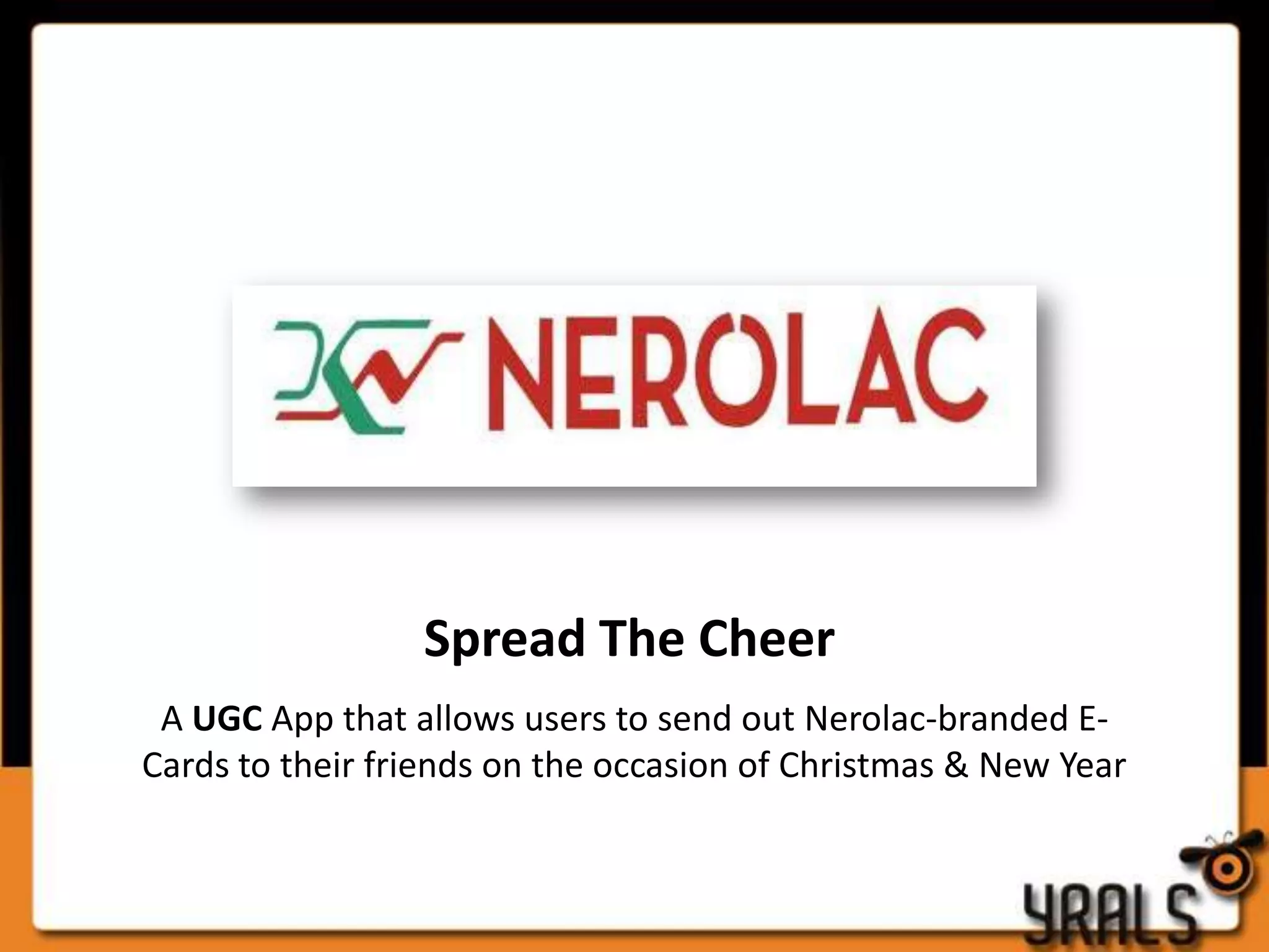 Spread The Cheer
 A UGC App that allows users to send out Nerolac-branded E-
Cards to their friends on the occasion of Christmas & New Year
 