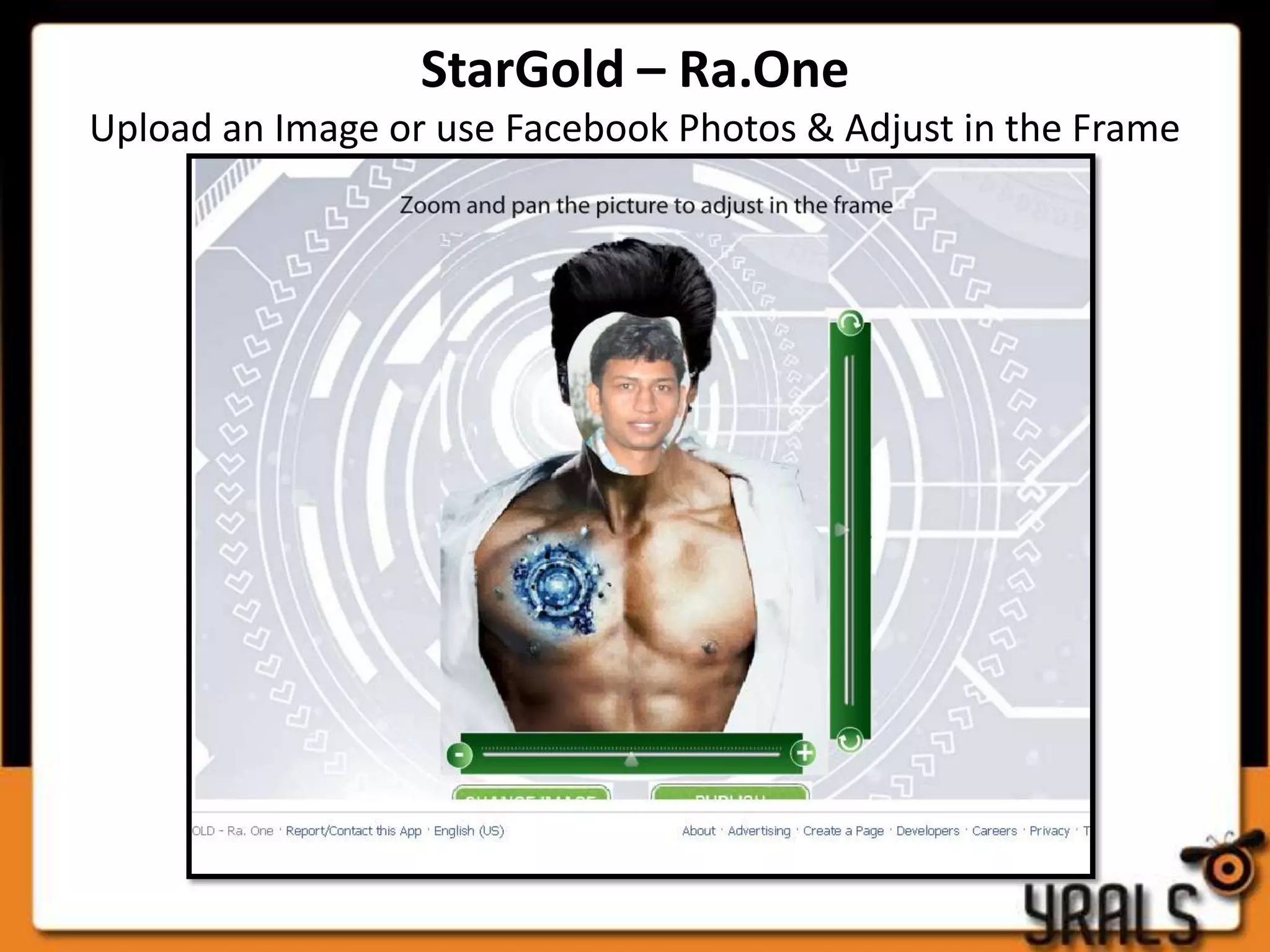 StarGold – Ra.One
Upload an Image or use Facebook Photos & Adjust in the Frame
 