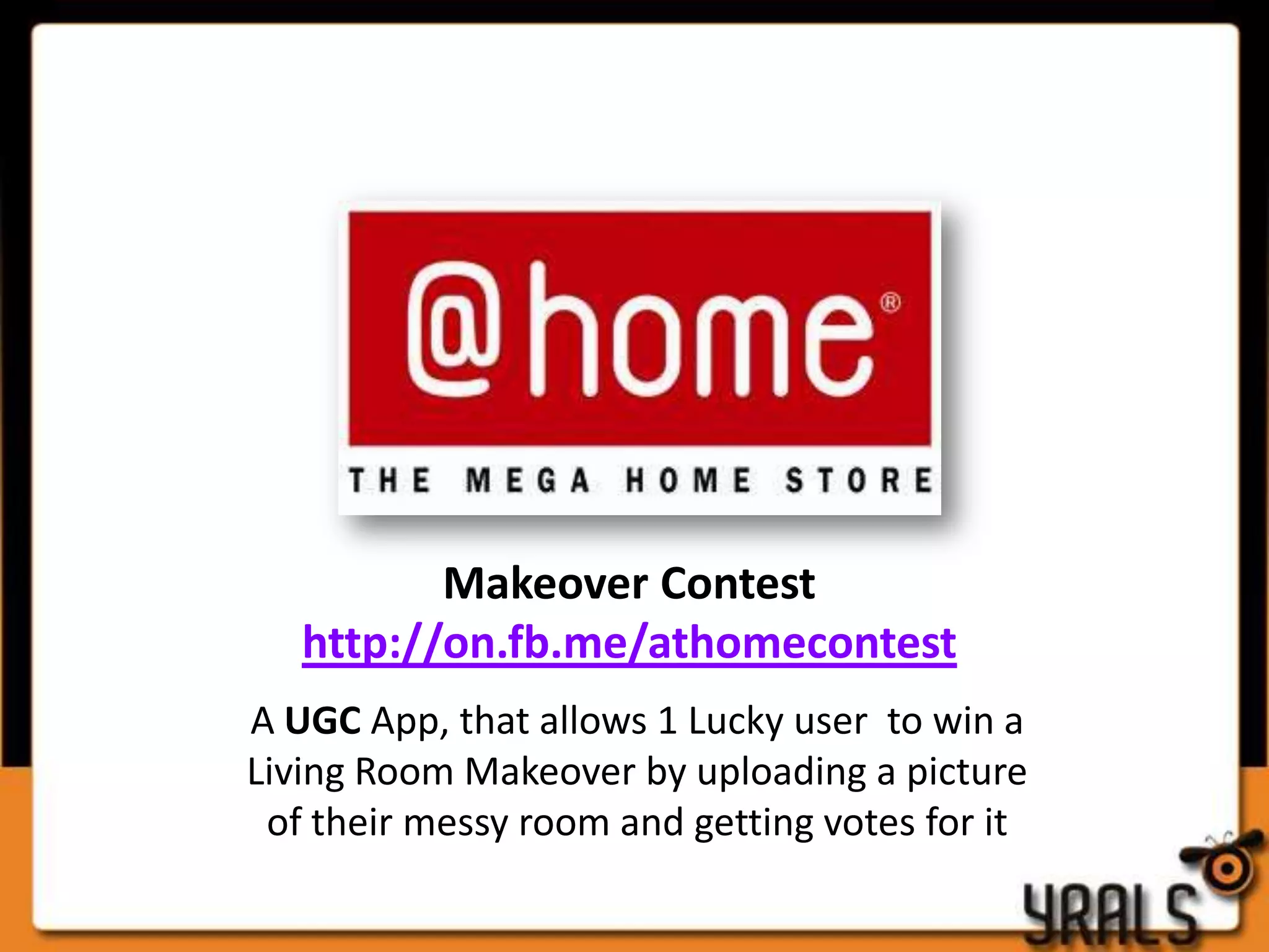 Makeover Contest
   http://on.fb.me/athomecontest
A UGC App, that allows 1 Lucky user to win a
Living Room Makeover by uploading a picture
 of their messy room and getting votes for it
 