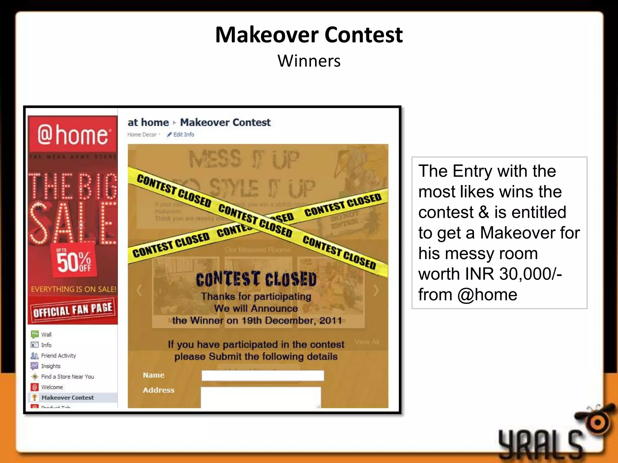 Makeover Contest
     Winners




                   The Entry with the
                   most likes wins the
                   contest & is entitled
                   to get a Makeover for
                   his messy room
                   worth INR 30,000/-
                   from @home
 