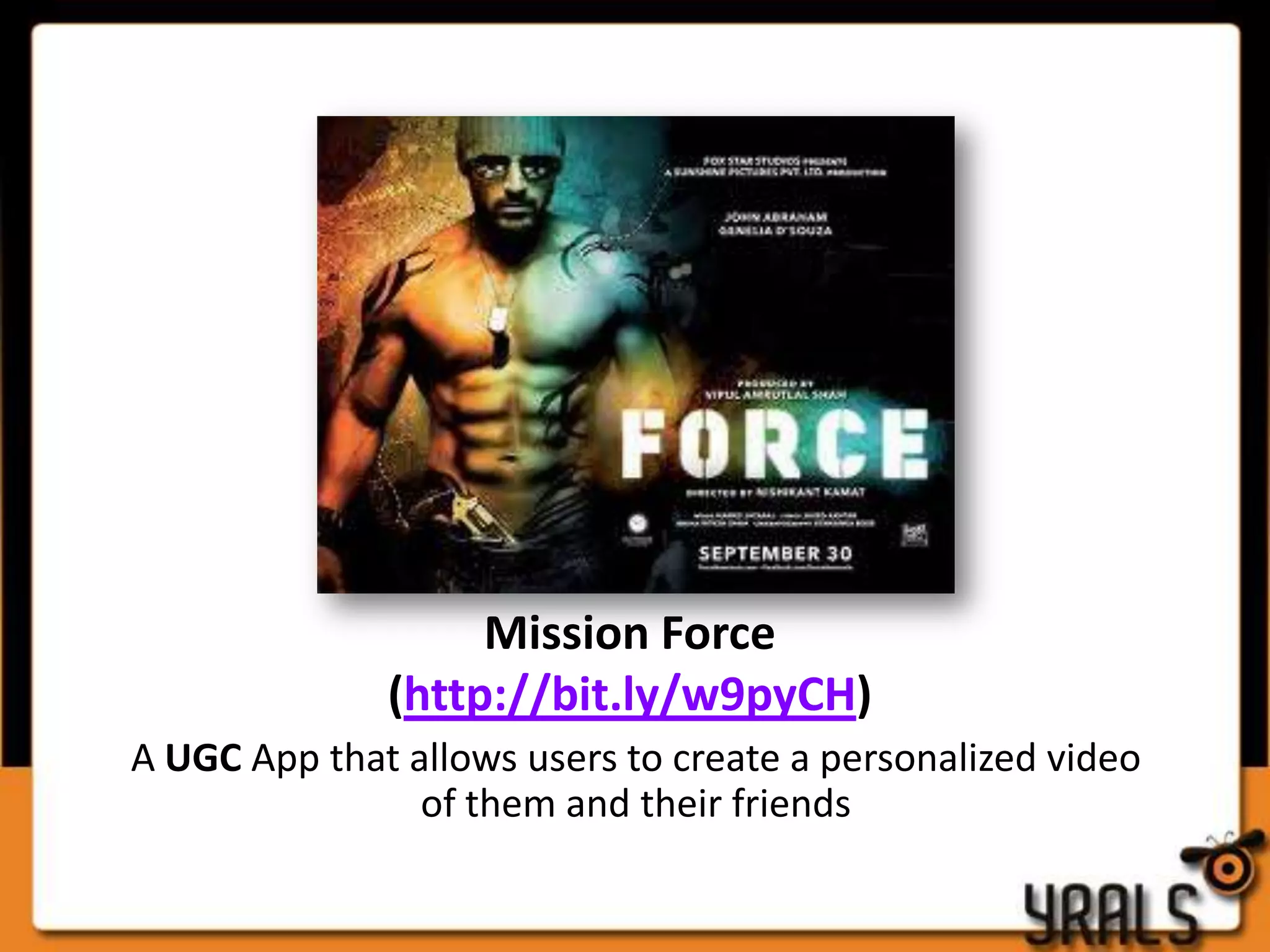 Mission Force
              (http://bit.ly/w9pyCH)
A UGC App that allows users to create a personalized video
                of them and their friends
 