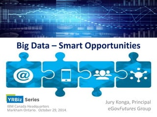 Big Data – Smart Opportunities 
Jury Konga, Principal 
eGovFutures Group IBM Canada Headquarters 
Markham Ontario. October 29, 2014. 
 