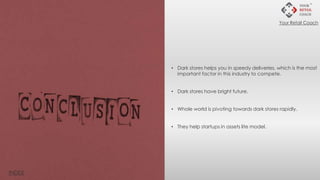 Conclusion
• Dark stores helps you in speedy deliveries, which is the most
important factor in this industry to compete.
• Dark stores have bright future.
• Whole world is pivoting towards dark stores rapidly.
• They help startups in assets lite model.
INDEX
Your Retail Coach
 