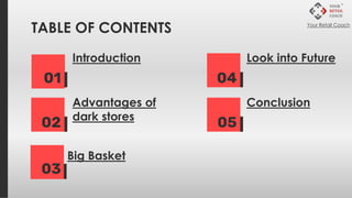 TABLE OF CONTENTS
Introduction
01
Advantages of
dark stores
02
Conclusion
05
Look into Future
04
Big Basket
03
Your Retail Coach
 
