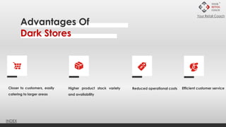 Closer to customers, easily
catering to larger areas
Higher product stock variety
and availability
Reduced operational costs Efficient customer service
Advantages Of
Dark Stores
INDEX
Your Retail Coach
 