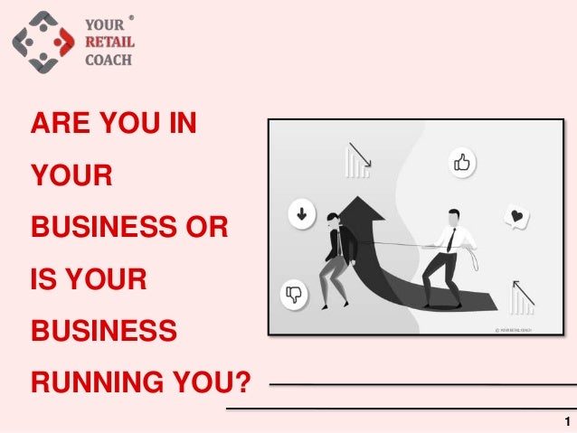 ARE YOU IN
YOUR
BUSINESS OR
IS YOUR
BUSINESS
RUNNING YOU?
1
 