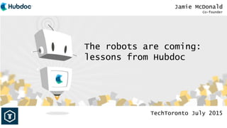 Jamie McDonald
Co-founder
TechToronto July 2015
The robots are coming:
lessons from Hubdoc
 
