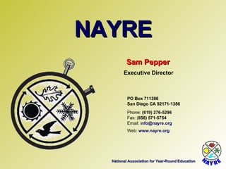 National Association for Year-Round Education NAYRE Sam Pepper Executive Director Email:  i [email_address] Web:  www.nayre.org Fax: ( 858) 571-5754 Phone:  (619) 276-5296 San Diego CA 92171-1386 PO Box 711386 